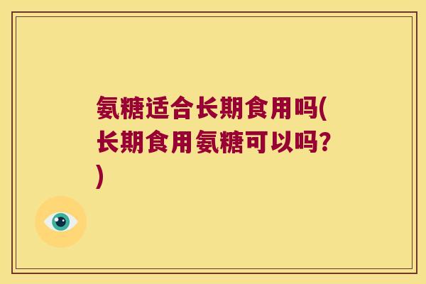 氨糖适合长期食用吗(长期食用氨糖可以吗?) 氨糖适合长期食用吗(长期食用氨糖可以吗?)