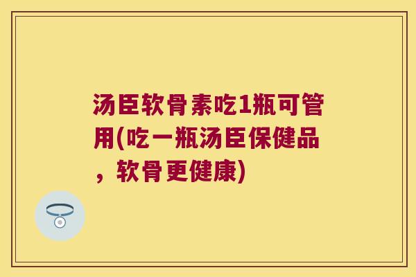 汤臣软骨素吃1瓶可管用(吃一瓶汤臣保健品,软骨更健康) 汤臣软骨素吃1瓶可管用(吃一瓶汤臣保健品,软骨更健康)