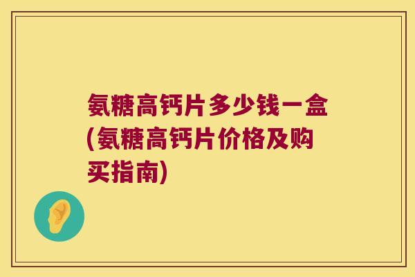 氨糖高钙片多少钱一盒(氨糖高钙片价格及购买指南) 氨糖高钙片多少钱一盒(氨糖高钙片价格及购买指南)