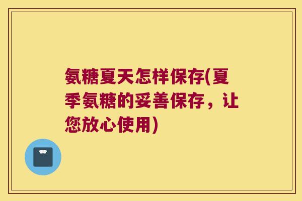 氨糖夏天怎样保存(夏季氨糖的妥善保存，让您放心使用)