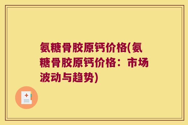 氨糖骨胶原钙价格(氨糖骨胶原钙价格：市场波动与趋势)