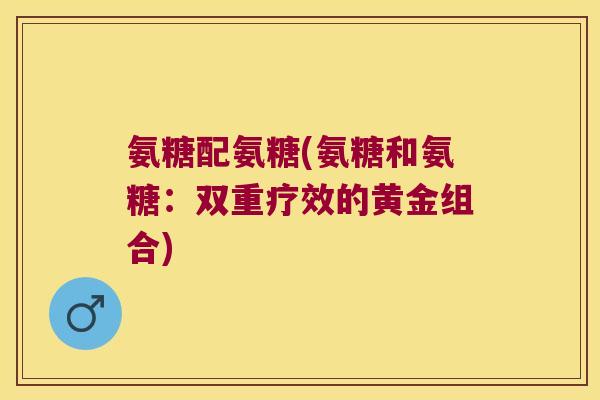 氨糖配氨糖(氨糖和氨糖：双重疗效的黄金组合)