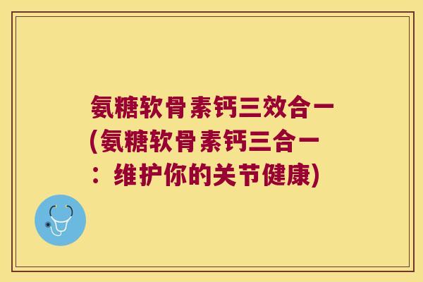 氨糖软骨素钙三效合一(氨糖软骨素钙三合一：维护你的关节健康)