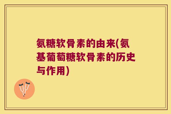 氨糖软骨素的由来(氨基葡萄糖软骨素的历史与作用)