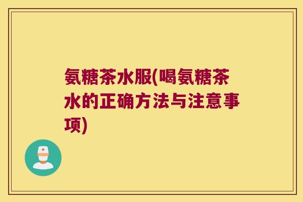 氨糖茶水服(喝氨糖茶水的正确方法与注意事项)