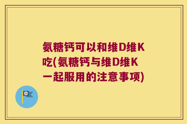 氨糖钙可以和维D维K吃(氨糖钙与维D维K一起服用的注意事项)