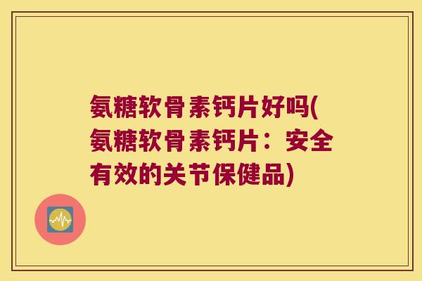 氨糖软骨素钙片好吗(氨糖软骨素钙片:安全有效的关节保健品) 氨糖软骨素钙片好吗(氨糖软骨素钙片:安全有效的关节保健品)