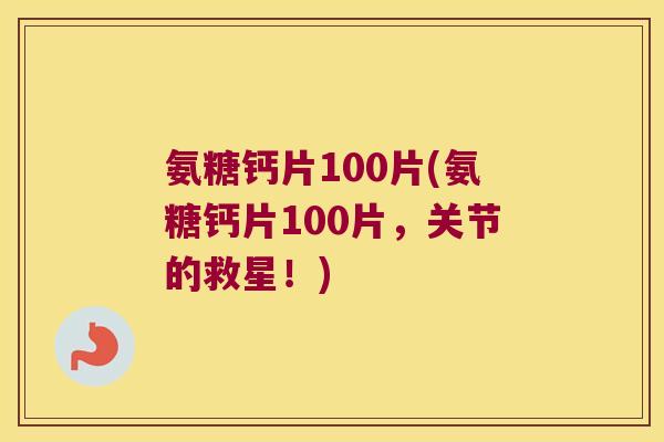 氨糖钙片100片(氨糖钙片100片，关节的救星！)