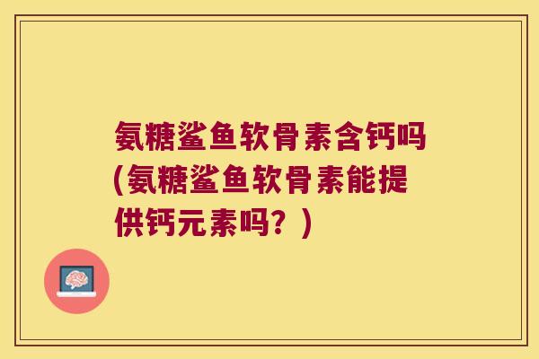 氨糖鲨鱼软骨素含钙吗(氨糖鲨鱼软骨素能提供钙元素吗？)