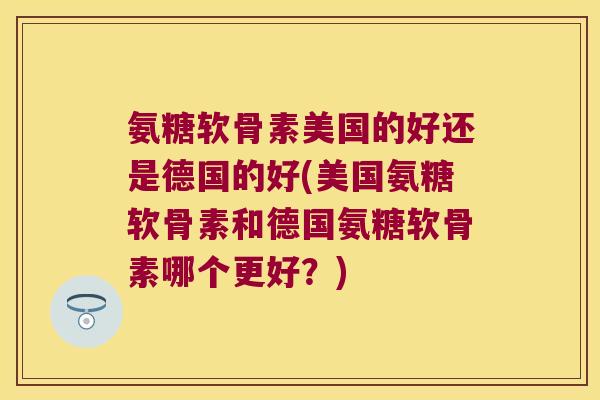 氨糖软骨素美国的好还是德国的好(美国氨糖软骨素和德国氨糖软骨素哪个更好？)