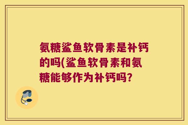 氨糖鲨鱼软骨素是补钙的吗(鲨鱼软骨素和氨糖能够作为补钙吗？