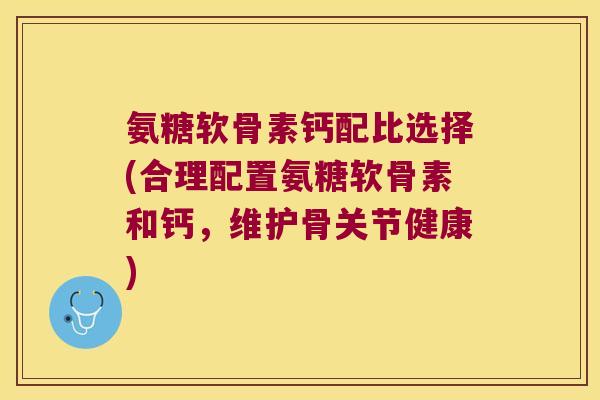 氨糖软骨素钙配比选择(合理配置氨糖软骨素和钙，维护骨关节健康)