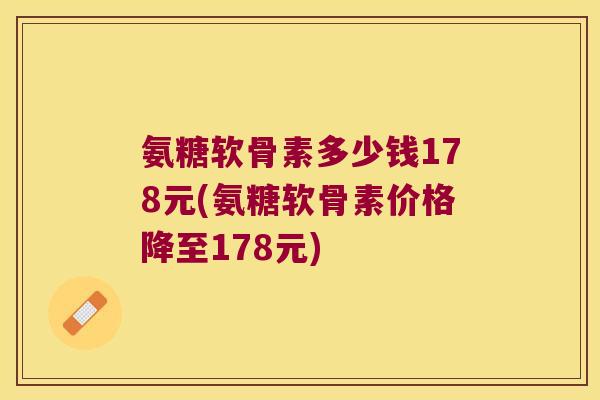 氨糖软骨素多少钱178元(氨糖软骨素价格降至178元)