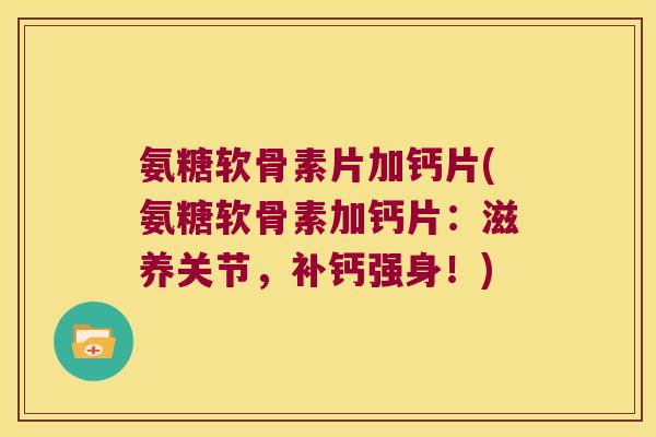 氨糖软骨素片加钙片(氨糖软骨素加钙片:滋养关节,补钙强身!) 氨糖软骨素片加钙片(氨糖软骨素加钙片:滋养关节,补钙强身!)