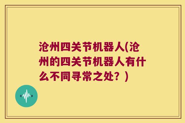 沧州四关节机器人(沧州的四关节机器人有什么不同寻常之处？)