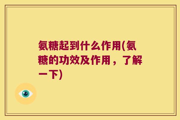 氨糖起到什么作用(氨糖的功效及作用,了解一下) 氨糖起到什么作用(氨糖的功效及作用,了解一下)