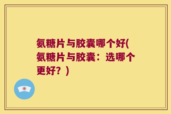 氨糖片与胶囊哪个好(氨糖片与胶囊:选哪个更好?) 氨糖片与胶囊哪个好(氨糖片与胶囊:选哪个更好?)