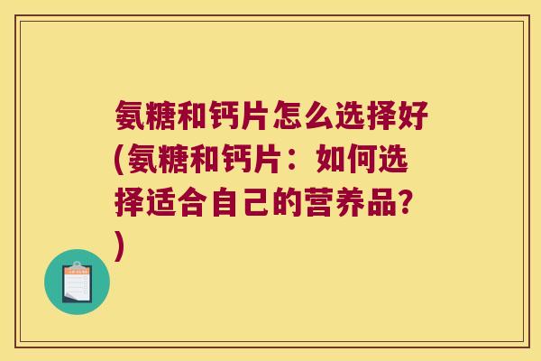 氨糖和钙片怎么选择好(氨糖和钙片：如何选择适合自己的营养品？)