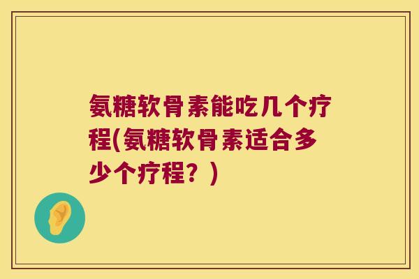 氨糖软骨素能吃几个疗程(氨糖软骨素适合多少个疗程？)