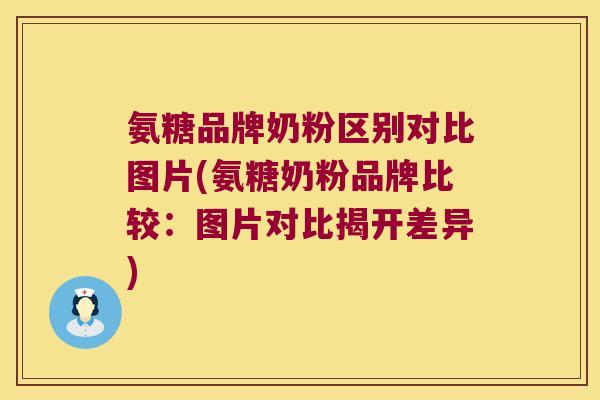 氨糖品牌奶粉区别对比图片(氨糖奶粉品牌比较：图片对比揭开差异)