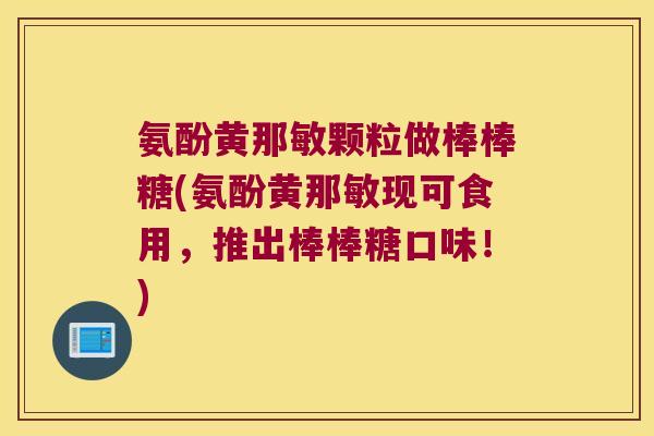 氨酚黄那敏颗粒做棒棒糖(氨酚黄那敏现可食用,推出棒棒糖口味!) 氨酚黄那敏颗粒做棒棒糖(氨酚黄那敏现可食用,推出棒棒糖口味!)