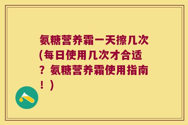 氨糖营养霜一天擦几次(每日使用几次才合适?氨糖营养霜使用指南!) 氨糖营养霜一天擦几次(每日使用几次才合适?氨糖营养霜使用指南!)