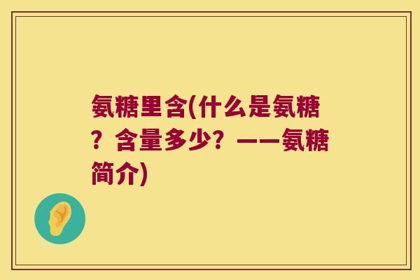 氨糖里含(什么是氨糖?含量多少?——氨糖简介) 氨糖里含(什么是氨糖?含量多少?——氨糖简介)