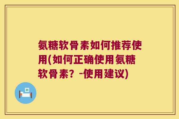 氨糖软骨素如何推荐使用(如何正确使用氨糖软骨素?-使用建议) 氨糖软骨素如何推荐使用(如何正确使用氨糖软骨素?-使用建议)