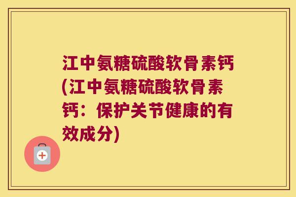 江中氨糖硫酸软骨素钙(江中氨糖硫酸软骨素钙:保护关节健康的有效成分) 江中氨糖硫酸软骨素钙(江中氨糖硫酸软骨素钙:保护关节健康的有效成分)