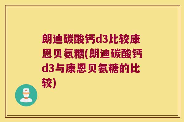 朗迪碳酸钙d3比较康恩贝氨糖(朗迪碳酸钙d3与康恩贝氨糖的比较) 朗迪碳酸钙d3比较康恩贝氨糖(朗迪碳酸钙d3与康恩贝氨糖的比较)