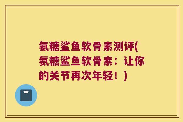 氨糖鲨鱼软骨素测评(氨糖鲨鱼软骨素:让你的关节再次年轻!) 氨糖鲨鱼软骨素测评(氨糖鲨鱼软骨素:让你的关节再次年轻!)