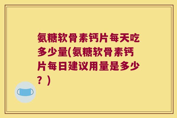 氨糖软骨素钙片每天吃多少量(氨糖软骨素钙片每日建议用量是多少?) 氨糖软骨素钙片每天吃多少量(氨糖软骨素钙片每日建议用量是多少?)