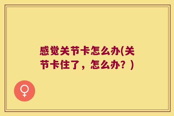 感觉关节卡怎么办(关节卡住了，怎么办？)