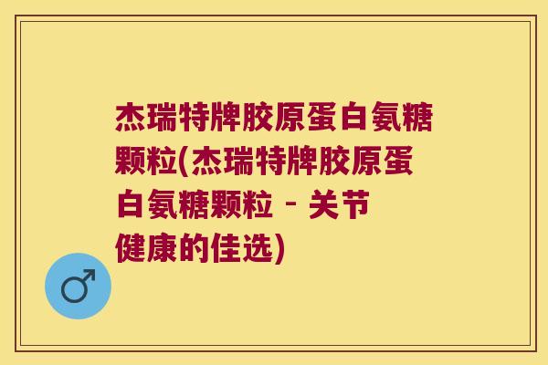 杰瑞特牌胶原蛋白氨糖颗粒(杰瑞特牌胶原蛋白氨糖颗粒 - 关节健康的佳选)