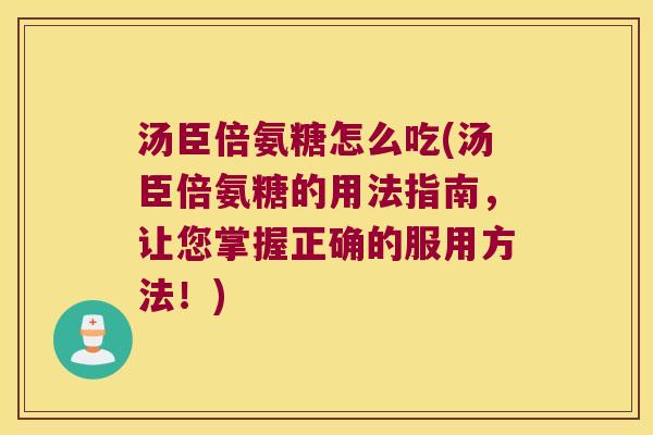 汤臣倍氨糖怎么吃(汤臣倍氨糖的用法指南,让您掌握正确的服用方法!) 汤臣倍氨糖怎么吃(汤臣倍氨糖的用法指南,让您掌握正确的服用方法!)