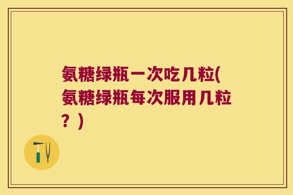 氨糖绿瓶一次吃几粒(氨糖绿瓶每次服用几粒？)