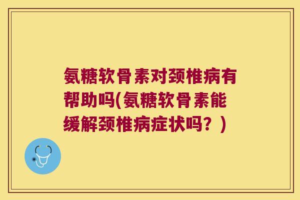 氨糖软骨素对颈椎有帮助吗(氨糖软骨素能缓解颈椎症状吗?) 氨糖软骨素对颈椎有帮助吗(氨糖软骨素能缓解颈椎症状吗?)