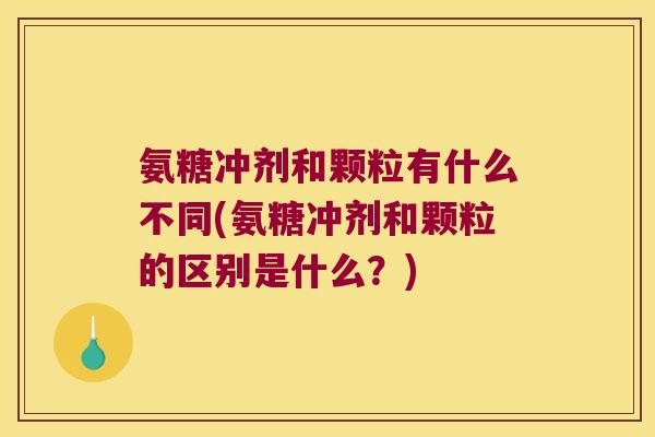 氨糖冲剂和颗粒有什么不同(氨糖冲剂和颗粒的区别是什么?) 氨糖冲剂和颗粒有什么不同(氨糖冲剂和颗粒的区别是什么?)