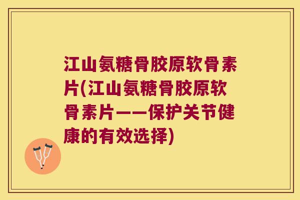江山氨糖骨胶原软骨素片(江山氨糖骨胶原软骨素片——保护关节健康的有效选择) 江山氨糖骨胶原软骨素片(江山氨糖骨胶原软骨素片——保护关节健康的有效选择)