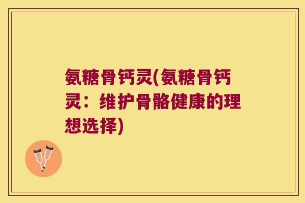氨糖骨钙灵(氨糖骨钙灵:维护骨骼健康的理想选择) 氨糖骨钙灵(氨糖骨钙灵:维护骨骼健康的理想选择)