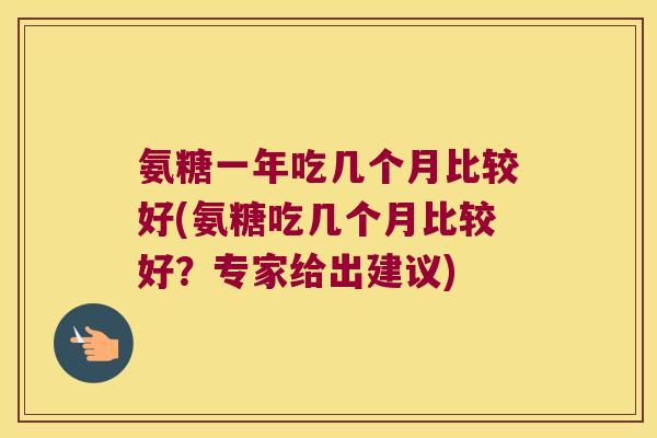 氨糖一年吃几个月比较好(氨糖吃几个月比较好？专家给出建议)