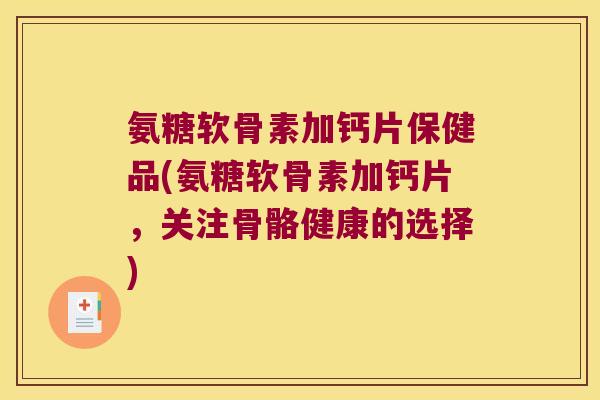 氨糖软骨素加钙片保健品(氨糖软骨素加钙片,关注骨骼健康的选择) 氨糖软骨素加钙片保健品(氨糖软骨素加钙片,关注骨骼健康的选择)