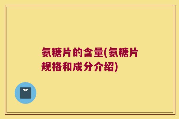 氨糖片的含量(氨糖片规格和成分介绍) 氨糖片的含量(氨糖片规格和成分介绍)