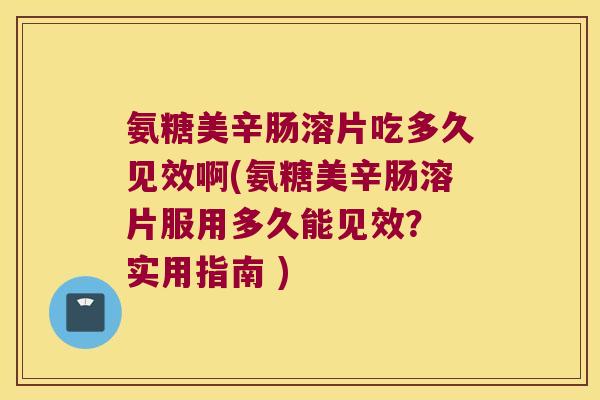 氨糖美辛肠溶片吃多久见效啊(氨糖美辛肠溶片服用多久能见效？ 实用指南 )