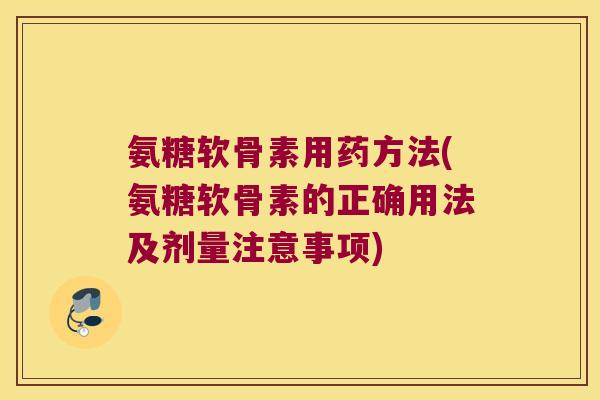 氨糖软骨素用药方法(氨糖软骨素的正确用法及剂量注意事项) 氨糖软骨素用药方法(氨糖软骨素的正确用法及剂量注意事项)