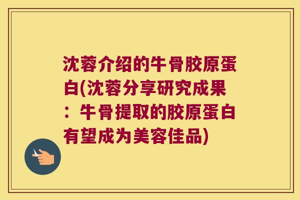沈蓉介绍的牛骨胶原蛋白(沈蓉分享研究成果：牛骨提取的胶原蛋白有望成为美容佳品)