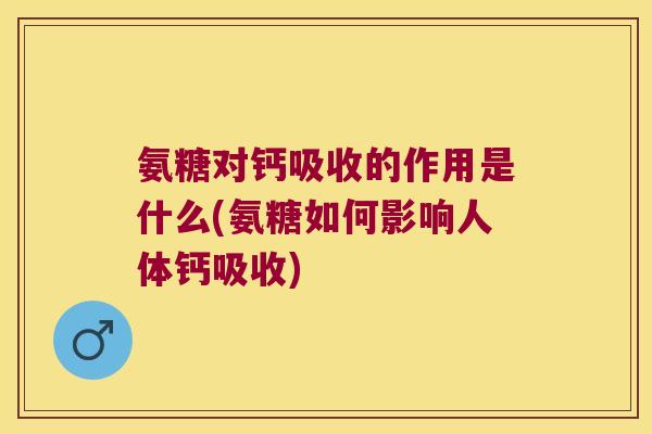 氨糖对钙吸收的作用是什么(氨糖如何影响人体钙吸收)