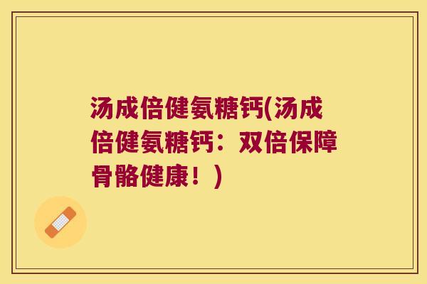 汤成倍健氨糖钙(汤成倍健氨糖钙:双倍保障骨骼健康!) 汤成倍健氨糖钙(汤成倍健氨糖钙:双倍保障骨骼健康!)