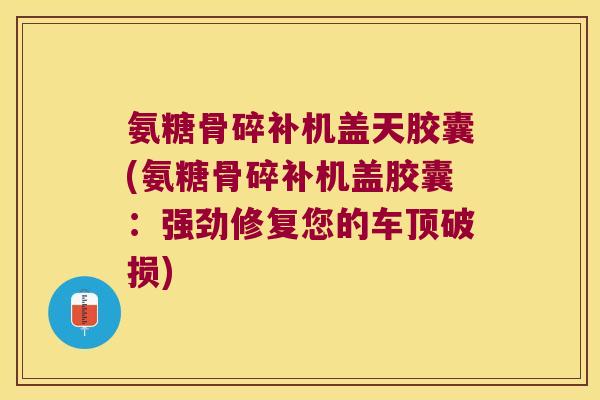 氨糖骨碎补机盖天胶囊(氨糖骨碎补机盖胶囊：强劲修复您的车顶破损)