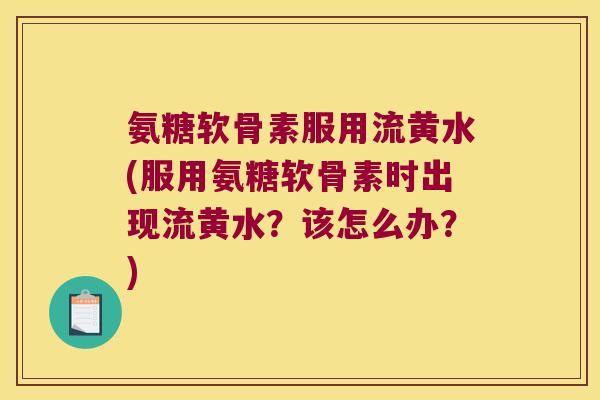 氨糖软骨素服用流黄水(服用氨糖软骨素时出现流黄水？该怎么办？)